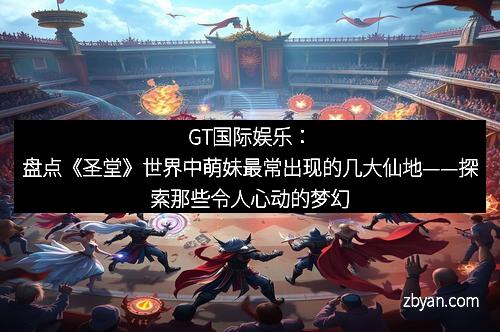 GT国际娱乐：盘点《圣堂》世界中萌妹最常出现的几大仙地——探索那些令人心动的梦幻仙境